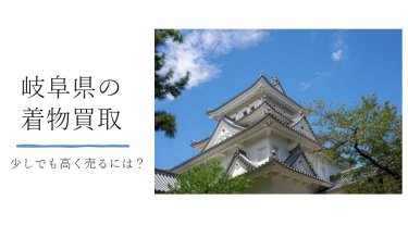 岐阜県で着物を高く売るための買取ガイド
